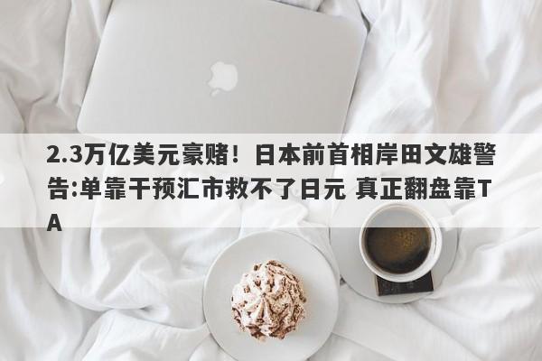 2.3万亿美元豪赌！日本前首相岸田文雄警告:单靠干预汇市救不了日元 真正翻盘靠TA