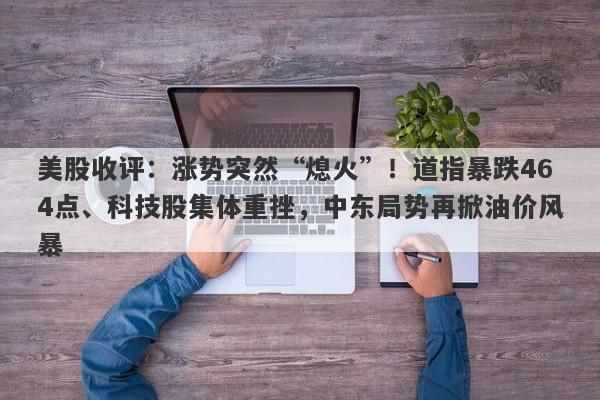 美股收评：涨势突然“熄火”！道指暴跌464点、科技股集体重挫，中东局势再掀油价风暴