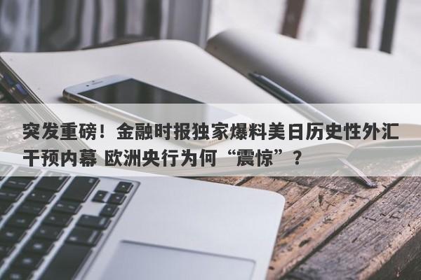 突发重磅！金融时报独家爆料美日历史性外汇干预内幕 欧洲央行为何“震惊”？