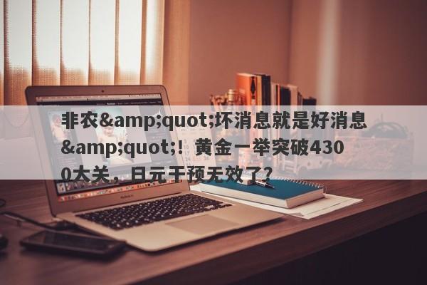非农"坏消息就是好消息"！黄金一举突破4300大关，日元干预无效了？