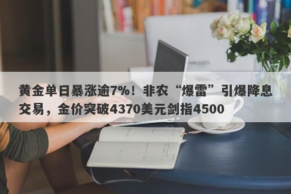 黄金单日暴涨逾7%！非农“爆雷”引爆降息交易，金价突破4370美元剑指4500