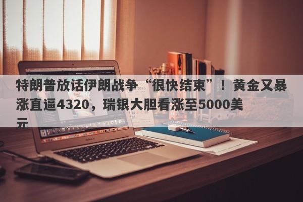 特朗普放话伊朗战争“很快结束”！黄金又暴涨直逼4320，瑞银大胆看涨至5000美元