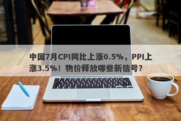 中国7月CPI同比上涨0.5%，PPI上涨3.5%！物价释放哪些新信号？