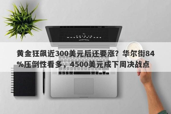 黄金狂飙近300美元后还要涨？华尔街84%压倒性看多，4500美元成下周决战点