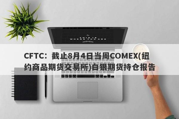 CFTC：截止8月4日当周COMEX(纽约商品期货交易所)白银期货持仓报告