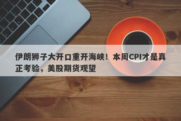 伊朗狮子大开口重开海峡！本周CPI才是真正考验，美股期货观望