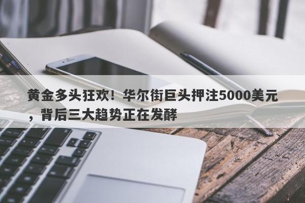黄金多头狂欢！华尔街巨头押注5000美元，背后三大趋势正在发酵