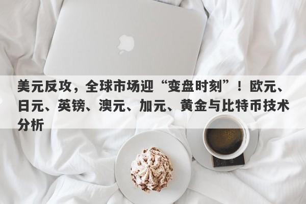 美元反攻，全球市场迎“变盘时刻”！欧元、日元、英镑、澳元、加元、黄金与比特币技术分析
