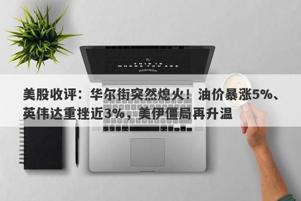 美股收评：华尔街突然熄火！油价暴涨5%、英伟达重挫近3%，美伊僵局再升温