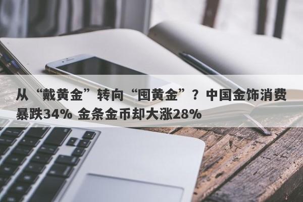 从“戴黄金”转向“囤黄金”？中国金饰消费暴跌34% 金条金币却大涨28%