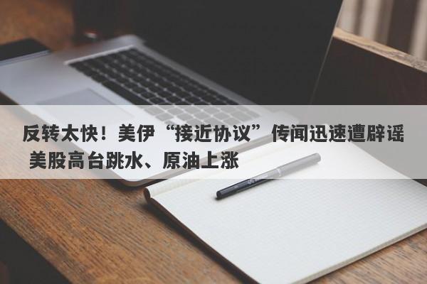 反转太快！美伊“接近协议”传闻迅速遭辟谣 美股高台跳水、原油上涨