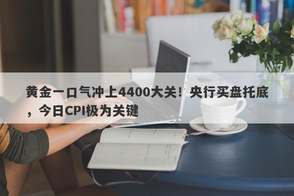 黄金一口气冲上4400大关！央行买盘托底，今日CPI极为关键