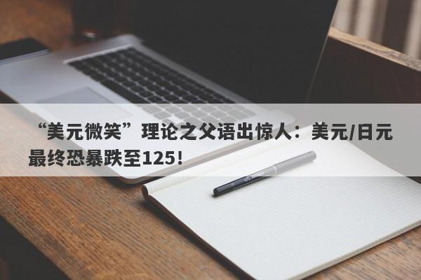 “美元微笑”理论之父语出惊人：美元/日元最终恐暴跌至125！