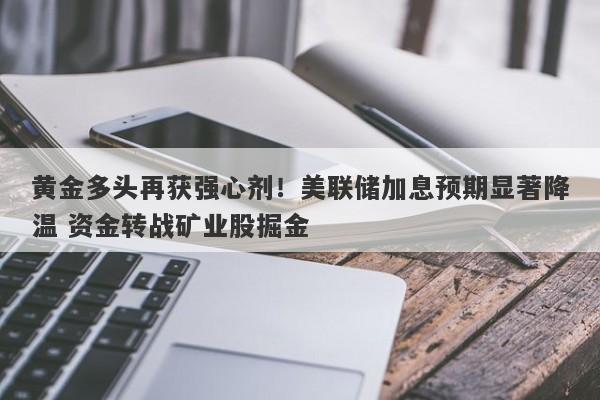 黄金多头再获强心剂！美联储加息预期显著降温 资金转战矿业股掘金