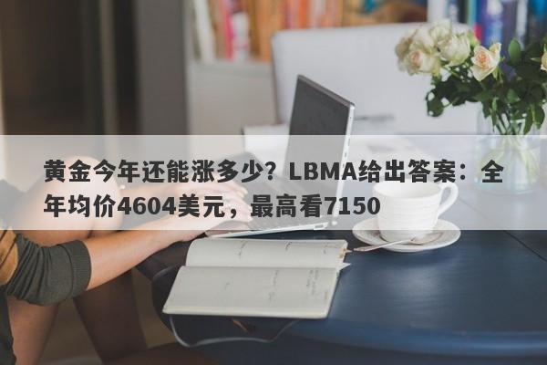 黄金今年还能涨多少？LBMA给出答案：全年均价4604美元，最高看7150