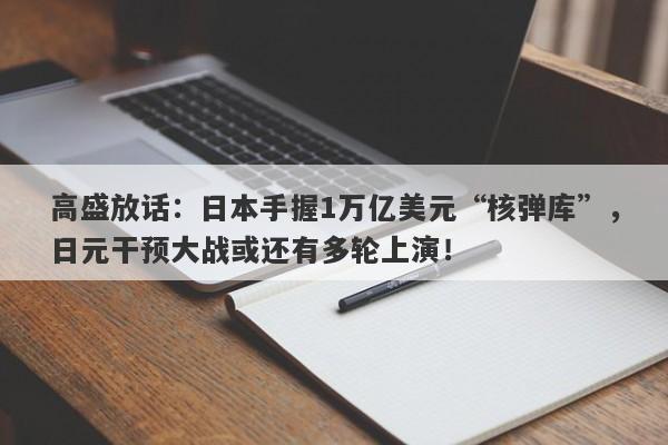 高盛放话：日本手握1万亿美元“核弹库”，日元干预大战或还有多轮上演！