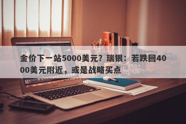 金价下一站5000美元？瑞银：若跌回4000美元附近，或是战略买点
