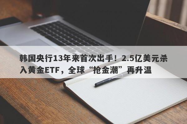 韩国央行13年来首次出手！2.5亿美元杀入黄金ETF，全球“抢金潮”再升温