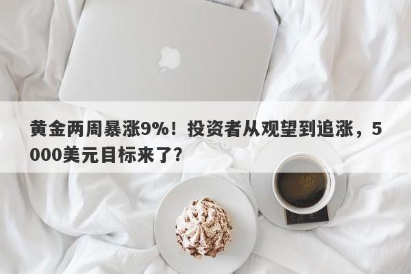 黄金两周暴涨9%！投资者从观望到追涨，5000美元目标来了？
