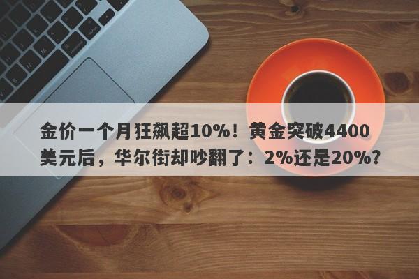 金价一个月狂飙超10%！黄金突破4400美元后，华尔街却吵翻了：2%还是20%？