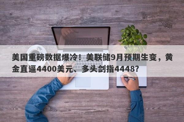 美国重磅数据爆冷！美联储9月预期生变，黄金直逼4400美元、多头剑指4448？