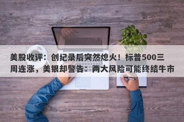 美股收评：创纪录后突然熄火！标普500三周连涨，美银却警告：两大风险可能终结牛市