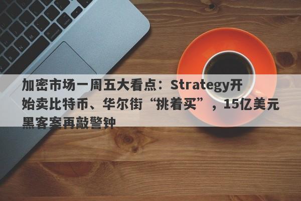 加密市场一周五大看点：Strategy开始卖比特币、华尔街“挑着买”，15亿美元黑客案再敲警钟