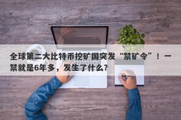 全球第二大比特币挖矿国突发“禁矿令”！一禁就是6年多，发生了什么？