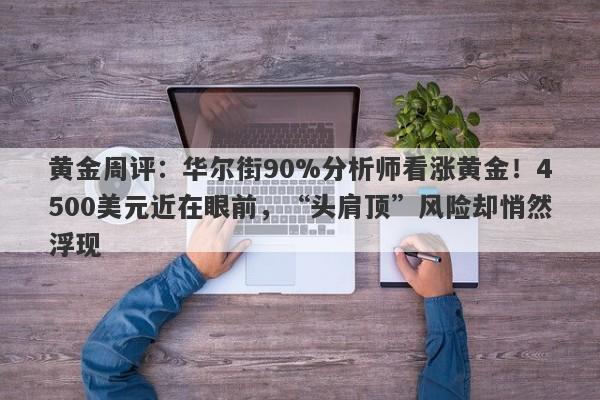 黄金周评：华尔街90%分析师看涨黄金！4500美元近在眼前，“头肩顶”风险却悄然浮现
