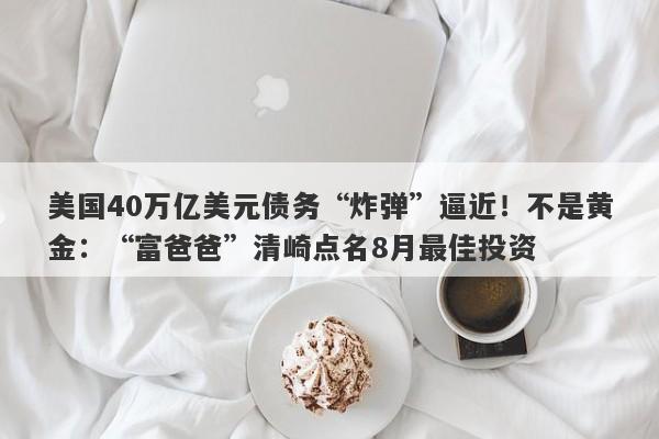 美国40万亿美元债务“炸弹”逼近！不是黄金：“富爸爸”清崎点名8月最佳投资