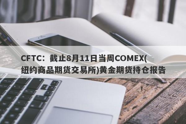 CFTC：截止8月11日当周COMEX(纽约商品期货交易所)黄金期货持仓报告