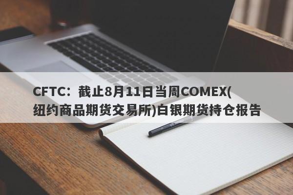 CFTC：截止8月11日当周COMEX(纽约商品期货交易所)白银期货持仓报告