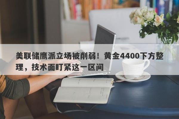 美联储鹰派立场被削弱！黄金4400下方整理，技术面盯紧这一区间