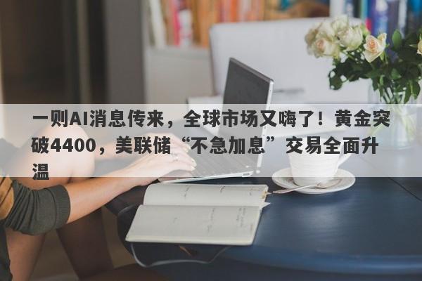 一则AI消息传来，全球市场又嗨了！黄金突破4400，美联储“不急加息”交易全面升温