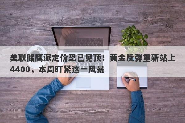 美联储鹰派定价恐已见顶！黄金反弹重新站上4400，本周盯紧这一风暴