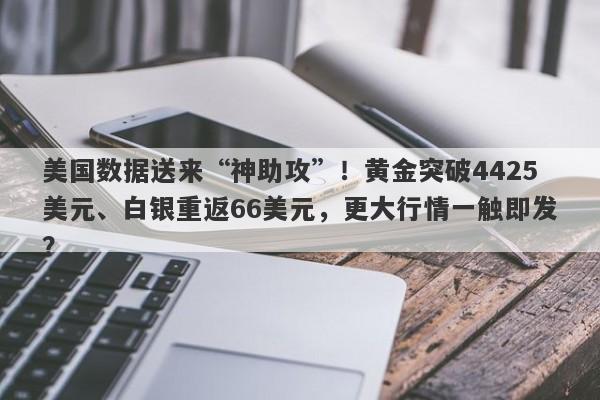 美国数据送来“神助攻”！黄金突破4425美元、白银重返66美元，更大行情一触即发？