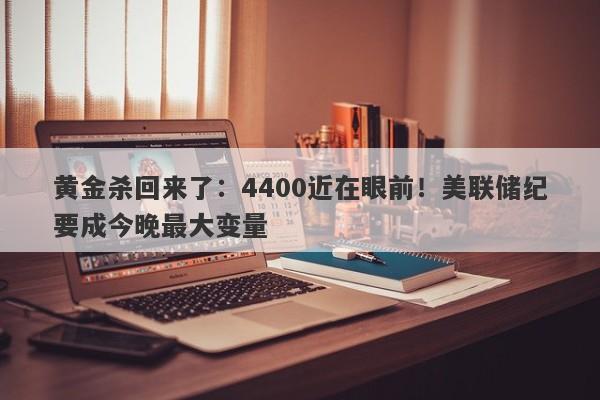 黄金杀回来了：4400近在眼前！美联储纪要成今晚最大变量