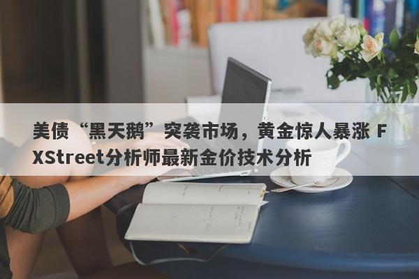 美债“黑天鹅”突袭市场，黄金惊人暴涨 FXStreet分析师最新金价技术分析