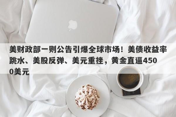 美财政部一则公告引爆全球市场！美债收益率跳水、美股反弹、美元重挫，黄金直逼4500美元