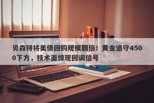 贝森特将美债回购规模翻倍！黄金退守4500下方，技术面惊现回调信号