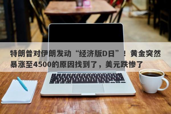 特朗普对伊朗发动“经济版D日”！黄金突然暴涨至4500的原因找到了，美元跌惨了