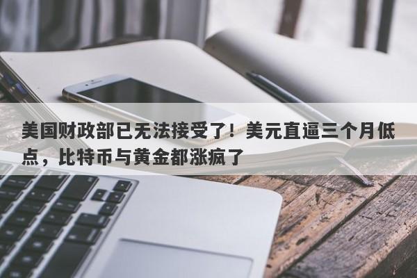 美国财政部已无法接受了！美元直逼三个月低点，比特币与黄金都涨疯了