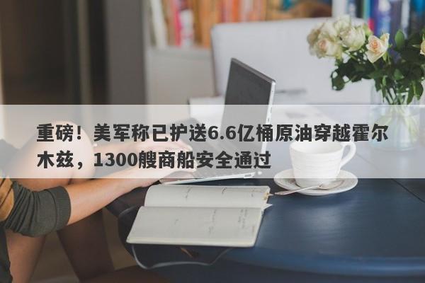 重磅！美军称已护送6.6亿桶原油穿越霍尔木兹，1300艘商船安全通过