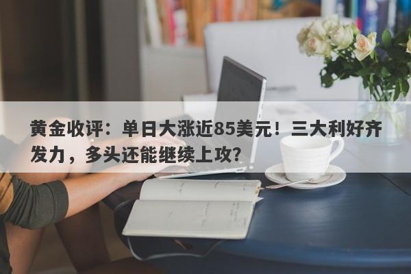 黄金收评：单日大涨近85美元！三大利好齐发力，多头还能继续上攻？