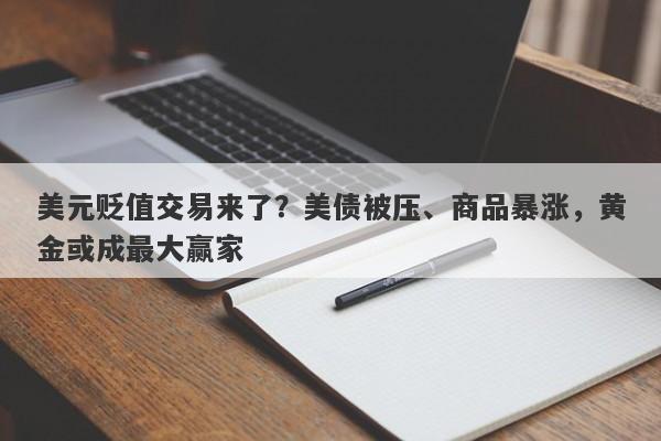 美元贬值交易来了？美债被压、商品暴涨，黄金或成最大赢家