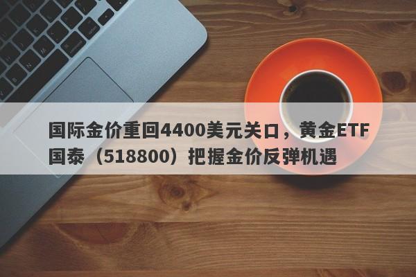 国际金价重回4400美元关口，黄金ETF国泰（518800）把握金价反弹机遇
