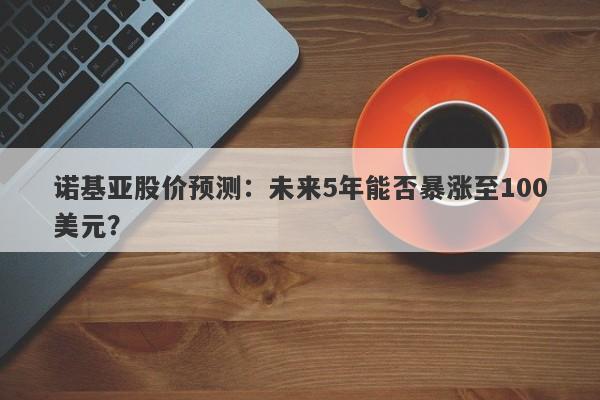 诺基亚股价预测：未来5年能否暴涨至100美元？