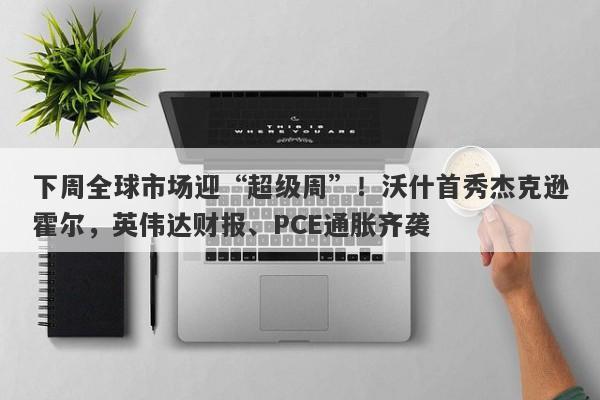 下周全球市场迎“超级周”！沃什首秀杰克逊霍尔，英伟达财报、PCE通胀齐袭