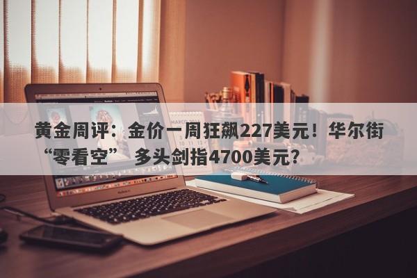 黄金周评：金价一周狂飙227美元！华尔街“零看空” 多头剑指4700美元？