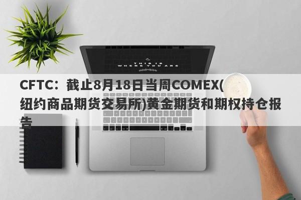 CFTC：截止8月18日当周COMEX(纽约商品期货交易所)黄金期货和期权持仓报告